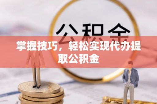 牟平掌握技巧，轻松实现代办提取公积金