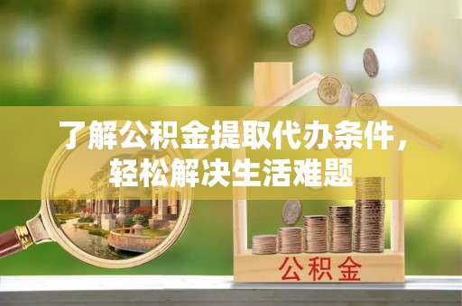 牟平了解公积金提取代办条件，轻松解决生活难题