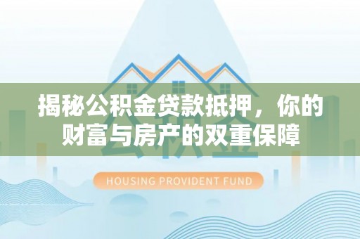 牟平揭秘公积金贷款抵押，你的财富与房产的双重保障