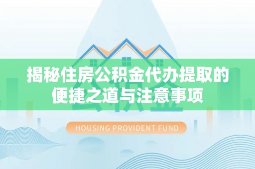 牟平揭秘住房公积金代办提取的便捷之道与注意事项