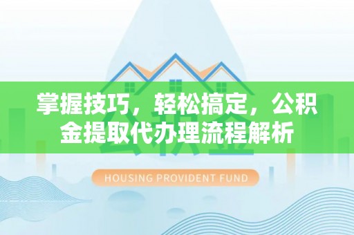 牟平掌握技巧，轻松搞定，公积金提取代办理流程解析