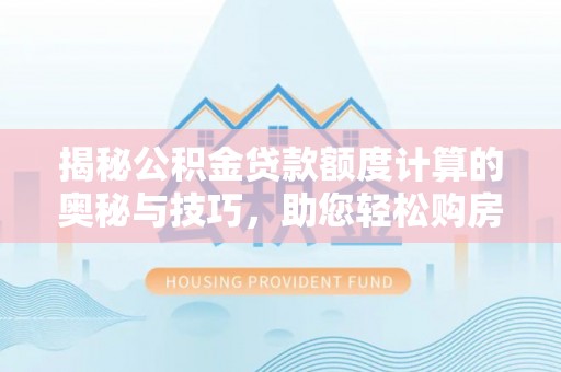 牟平揭秘公积金贷款额度计算的奥秘与技巧，助您轻松购房