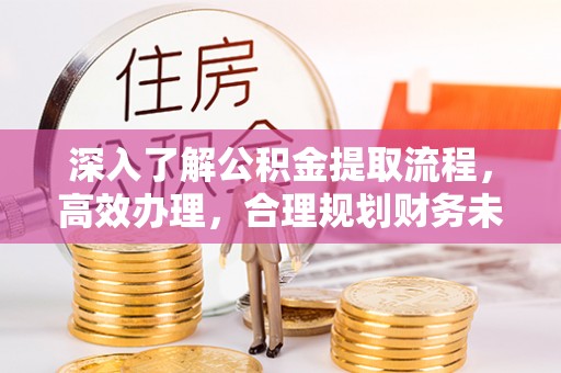 牟平深入了解公积金提取流程，高效办理，合理规划财务未来