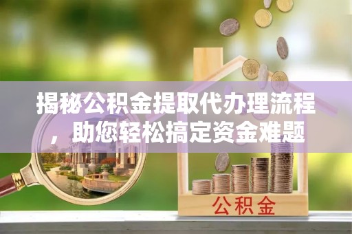 牟平揭秘公积金提取代办理流程，助您轻松搞定资金难题