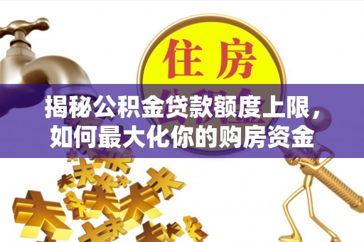 牟平揭秘公积金贷款额度上限，如何最大化你的购房资金