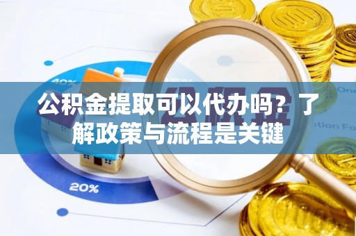 牟平公积金提取可以代办吗？了解政策与流程是关键