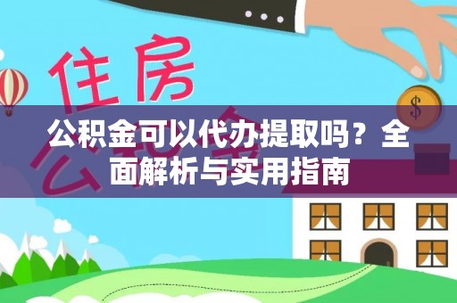 牟平公积金可以代办提取吗？全面解析与实用指南