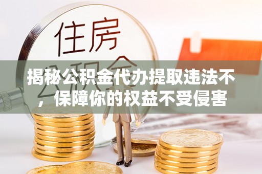 牟平揭秘公积金代办提取违法不，保障你的权益不受侵害