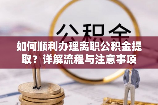 牟平如何顺利办理离职公积金提取？详解流程与注意事项