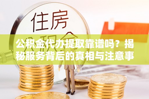 牟平公积金代办提取靠谱吗？揭秘服务背后的真相与注意事项