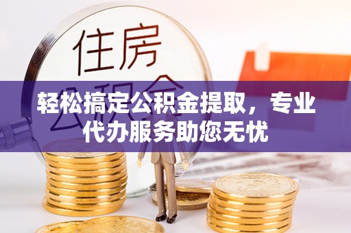 牟平轻松搞定公积金提取，专业代办服务助您无忧
