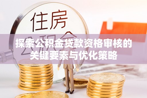 牟平探索公积金贷款资格审核的关键要素与优化策略