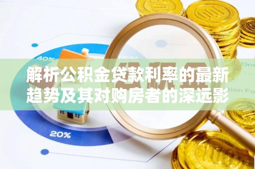 牟平解析公积金贷款利率的最新趋势及其对购房者的深远影响