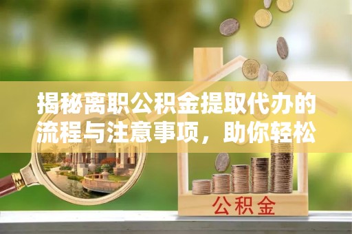 牟平揭秘离职公积金提取代办的流程与注意事项，助你轻松拿回属于你的钱！