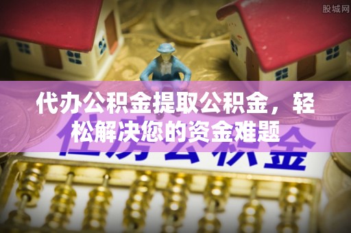 牟平代办公积金提取公积金，轻松解决您的资金难题