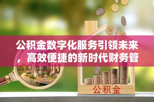 牟平公积金数字化服务引领未来，高效便捷的新时代财务管理