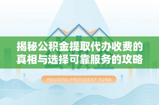牟平揭秘公积金提取代办收费的真相与选择可靠服务的攻略