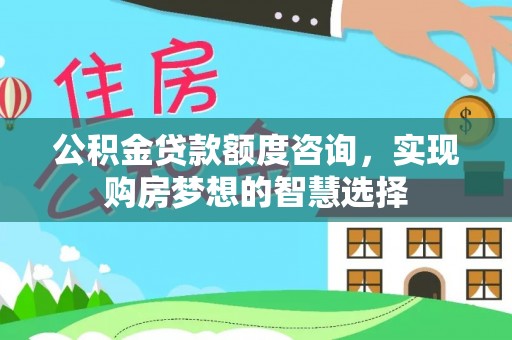 牟平公积金贷款额度咨询，实现购房梦想的智慧选择
