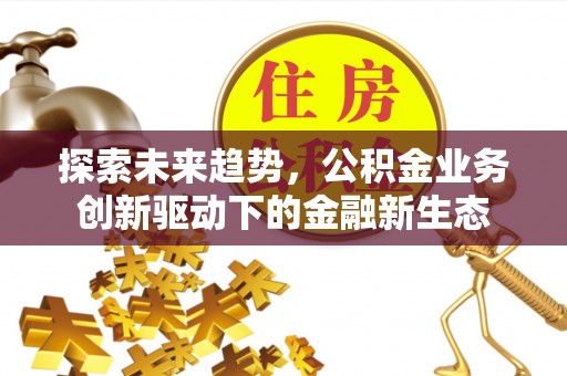 牟平探索未来趋势，公积金业务创新驱动下的金融新生态