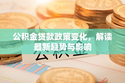 牟平公积金贷款政策变化，解读最新趋势与影响