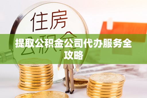 牟平提取公积金公司代办服务全攻略