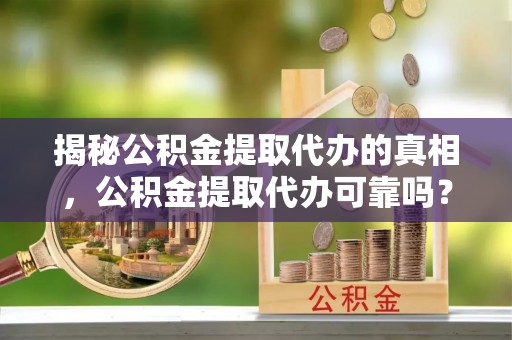 牟平揭秘公积金提取代办的真相，公积金提取代办可靠吗？