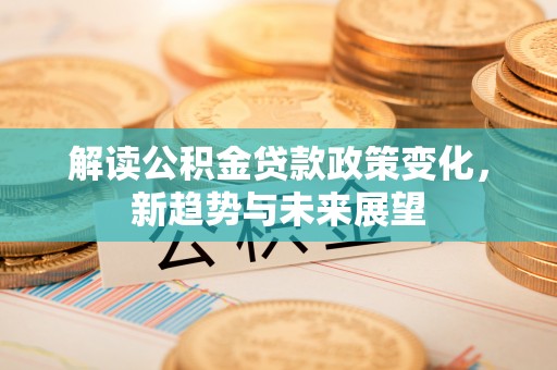 牟平解读公积金贷款政策变化，新趋势与未来展望