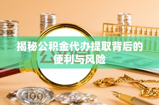 牟平揭秘公积金代办提取背后的便利与风险