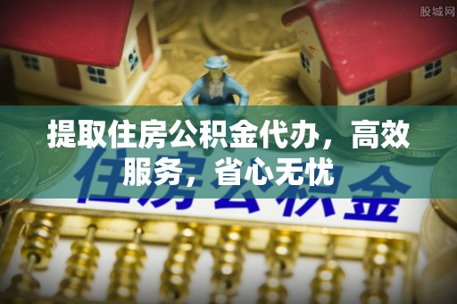 牟平提取住房公积金代办，高效服务，省心无忧