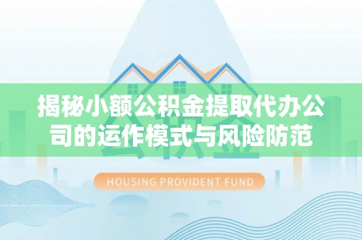 牟平揭秘小额公积金提取代办公司的运作模式与风险防范