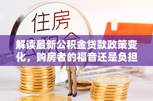 牟平解读最新公积金贷款政策变化，购房者的福音还是负担？