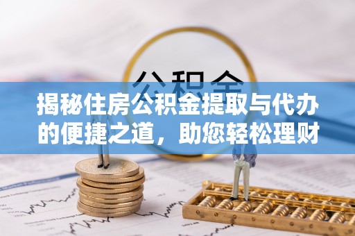 牟平揭秘住房公积金提取与代办的便捷之道，助您轻松理财