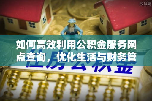 牟平如何高效利用公积金服务网点查询，优化生活与财务管理