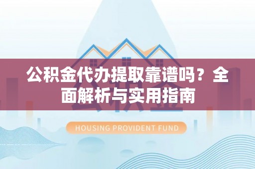 牟平公积金代办提取靠谱吗？全面解析与实用指南
