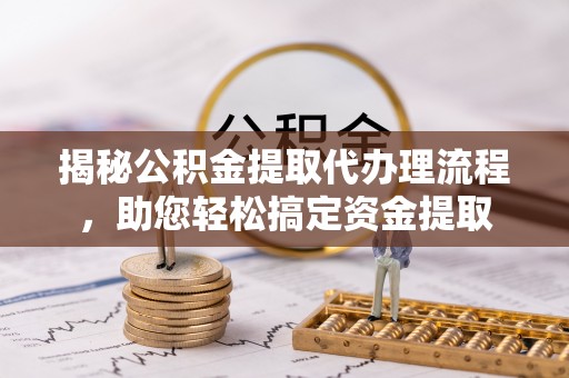 牟平揭秘公积金提取代办理流程，助您轻松搞定资金提取