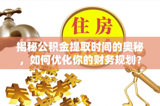 牟平揭秘公积金提取时间的奥秘，如何优化你的财务规划？