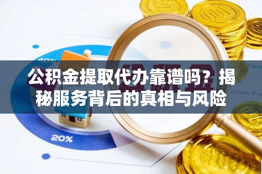 牟平公积金提取代办靠谱吗？揭秘服务背后的真相与风险