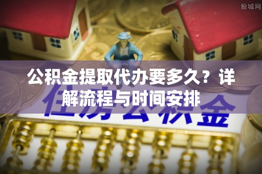 牟平公积金提取代办要多久？详解流程与时间安排