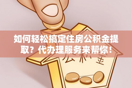 牟平如何轻松搞定住房公积金提取？代办理服务来帮你！