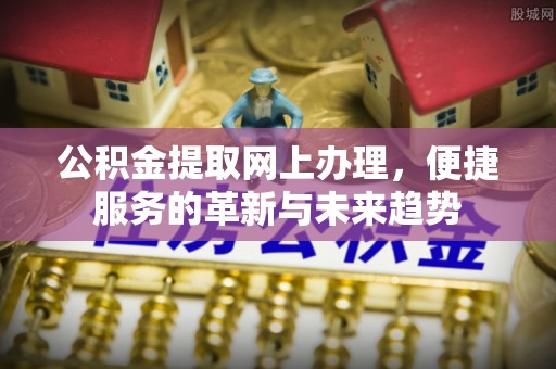 牟平公积金提取网上办理，便捷服务的革新与未来趋势