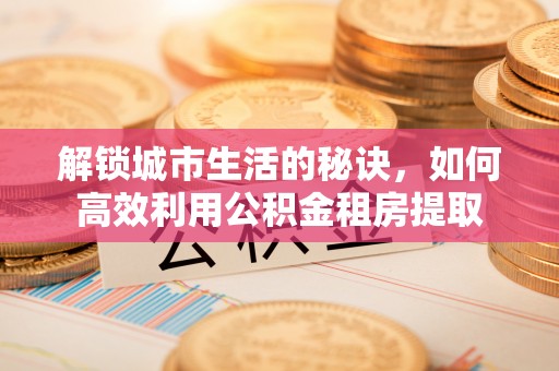 牟平解锁城市生活的秘诀，如何高效利用公积金租房提取