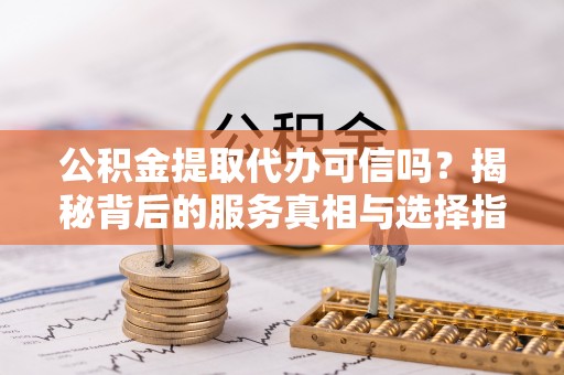 牟平公积金提取代办可信吗？揭秘背后的服务真相与选择指南