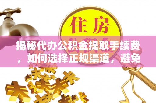 牟平揭秘代办公积金提取手续费，如何选择正规渠道，避免上当受骗