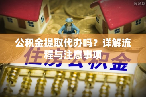 牟平公积金提取代办吗？详解流程与注意事项