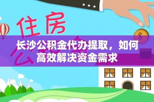 牟平长沙公积金代办提取，如何高效解决资金需求