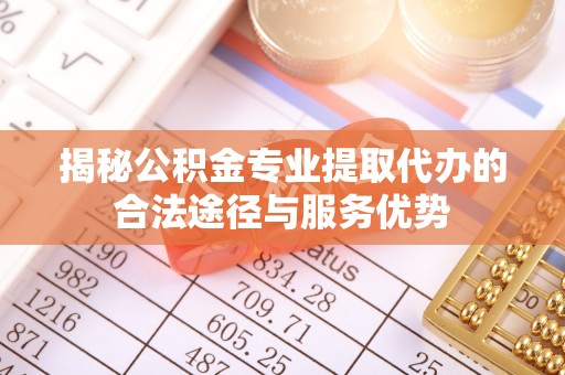 牟平揭秘公积金专业提取代办的合法途径与服务优势
