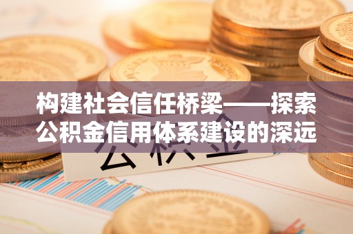 牟平构建社会信任桥梁——探索公积金信用体系建设的深远意义