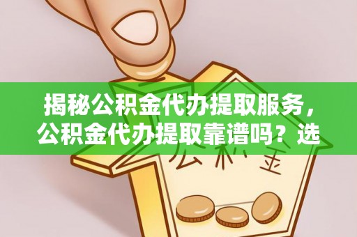 牟平揭秘公积金代办提取服务，公积金代办提取靠谱吗？选择前你需要知道这些！