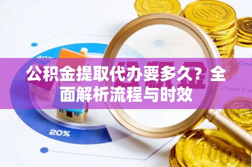 牟平公积金提取代办要多久？全面解析流程与时效