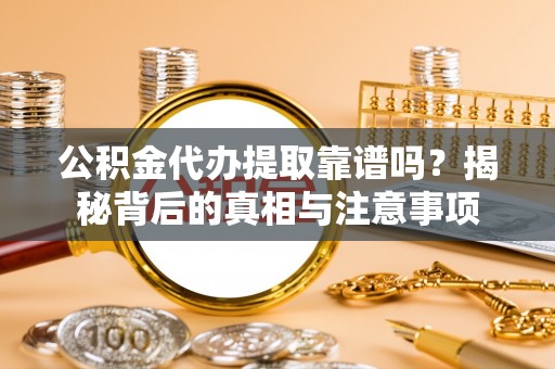 牟平公积金代办提取靠谱吗？揭秘背后的真相与注意事项